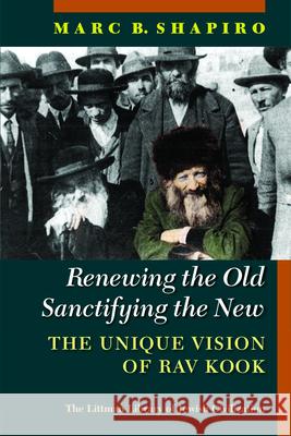 Renewing the Old, Sanctifying the New: The Unique Vision of Rav Kook Marc B. Shapiro 9781802077339 Littman Library of Jewish Civilization