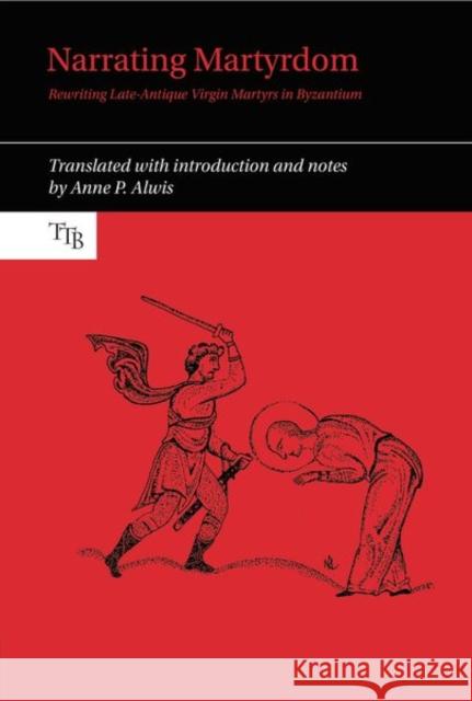 Narrating Martyrdom: Rewriting Late-Antique Virgin Martyrs in Byzantium Anne P. Alwis 9781802077483 Liverpool University Press