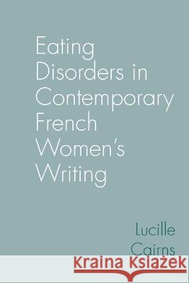 Eating Disorders in Contemporary French Women\'s Writing Lucille Cairns 9781802077957