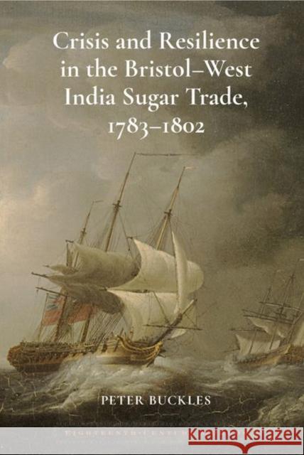 Crisis and Resilience in the Bristol-West India Sugar Trade, 1783-1802 Peter Buckles 9781802078831 Liverpool University Press