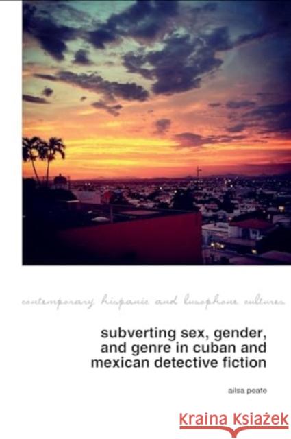 Subverting Sex, Gender, and Genre in Cuban and Mexican Detective Fiction Ailsa Peate 9781802078886