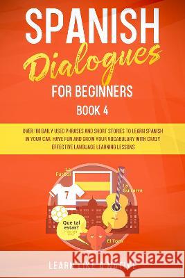 Spanish Dialogues for Beginners Book 4: Over 100 Daily Used Phrases and Short Stories to Learn Spanish in Your Car. Have Fun and Grow Your Vocabulary Learn Like a Native 9781802090031 Publishink LTD