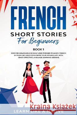 French Short Stories for Beginners Book 1: Over 100 Dialogues and Daily Used Phrases to Learn French in Your Car. Have Fun & Grow Your Vocabulary, wit Learn Like a Native 9781802090055 Publishink LTD