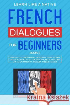 French Dialogues for Beginners Book 2: Over 100 Daily Used Phrases and Short Stories to Learn French in Your Car. Have Fun and Grow Your Vocabulary wi Learn Like a Native 9781802090062 Publishink LTD
