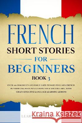 French Short Stories for Beginners Book 3: Over 100 Dialogues and Daily Used Phrases to Learn French in Your Car. Have Fun & Grow Your Vocabulary, wit Learn Like a Native 9781802090079 Publishink LTD
