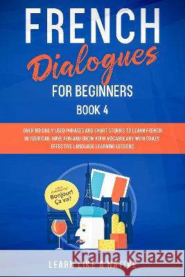 French Dialogues for Beginners Book 4: Over 100 Daily Used Phrases and Short Stories to Learn French in Your Car. Have Fun and Grow Your Vocabulary wi Learn Like a Native 9781802090086 Publishink LTD