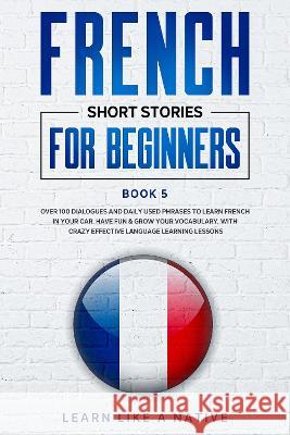 French Short Stories for Beginners Book 5: Over 100 Dialogues and Daily Used Phrases to Learn French in Your Car. Have Fun & Grow Your Vocabulary, wit Learn Like a Native 9781802090093 Publishink LTD