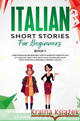 Italian Short Stories for Beginners Book 1: Over 100 Dialogues and Daily Used Phrases to Learn Italian in Your Car. Have Fun & Grow Your Vocabulary, w Learn Like a Native 9781802090109 Learn Like a Native