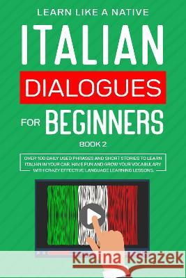 Italian Dialogues for Beginners Book 2: Over 100 Daily Used Phrases and Short Stories to Learn Italian in Your Car. Have Fun and Grow Your Vocabulary Learn Like a Native 9781802090116 Learn Like a Native