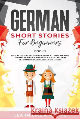 German Short Stories for Beginners Book 1: Over 100 Dialogues and Daily Used Phrases to Learn German in Your Car. Have Fun & Grow Your Vocabulary, wit Learn Like a Native 9781802090154 Learn Like a Native