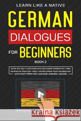 German Dialogues for Beginners Book 2: Over 100 Daily Used Phrases and Short Stories to Learn German in Your Car. Have Fun and Grow Your Vocabulary wi Learn Like a Native 9781802090161 Learn Like a Native