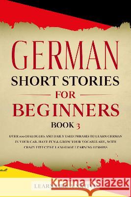 German Short Stories for Beginners Book 3: Over 100 Dialogues and Daily Used Phrases to Learn German in Your Car. Have Fun & Grow Your Vocabulary, wit Learn Like a Native 9781802090178 Learn Like a Native