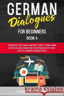 German Dialogues for Beginners Book 4: Over 100 Daily Used Phrases and Short Stories to Learn German in Your Car. Have Fun and Grow Your Vocabulary wi Learn Like a Native 9781802090185 Learn Like a Native