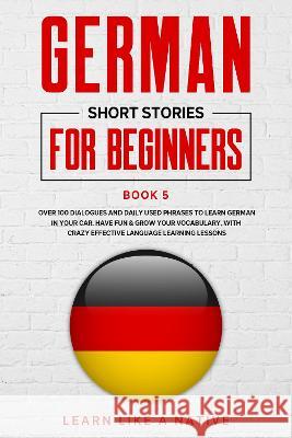 German Short Stories for Beginners Book 5: Over 100 Dialogues and Daily Used Phrases to Learn German in Your Car. Have Fun & Grow Your Vocabulary, wit Learn Like a Native 9781802090192 Learn Like a Native