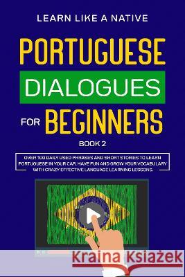 Portuguese Dialogues for Beginners Book 2: Over 100 Daily Used Phrases & Short Stories to Learn Portuguese in Your Car. Have Fun and Grow Your Vocabul Learn Like a Native 9781802090215 Learn Like a Native