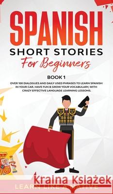 Spanish Short Stories for Beginners Book 1: Over 100 Dialogues and Daily Used Phrases to Learn Spanish in Your Car. Have Fun & Grow Your Vocabulary, w Learn Like a Native 9781802090253 Learn Like a Native