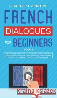 French Dialogues for Beginners Book 2: Over 100 Daily Used Phrases and Short Stories to Learn French in Your Car. Have Fun and Grow Your Vocabulary wi Learn Like a Native 9781802090314 Learn Like a Native