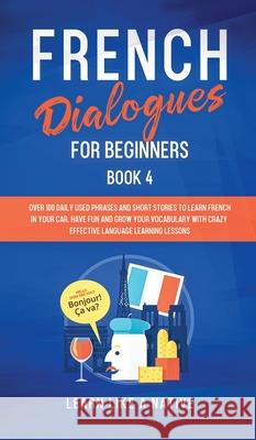 French Dialogues for Beginners Book 4: Over 100 Daily Used Phrases and Short Stories to Learn French in Your Car. Have Fun and Grow Your Vocabulary wi Learn Like a Native 9781802090338 Learn Like a Native