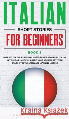 Italian Short Stories for Beginners Book 5: Over 100 Dialogues and Daily Used Phrases to Learn Italian in Your Car. Have Fun & Grow Your Vocabulary, w Learn Like a Native 9781802090390 Learn Like a Native