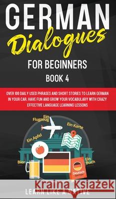 German Dialogues for Beginners Book 4: Over 100 Daily Used Phrases and Short Stories to Learn German in Your Car. Have Fun and Grow Your Vocabulary wi Learn Like a Native 9781802090437 Learn Like a Native