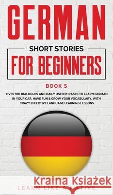 German Short Stories for Beginners Book 5: Over 100 Dialogues and Daily Used Phrases to Learn German in Your Car. Have Fun & Grow Your Vocabulary, wit Learn Like a Native 9781802090444 Learn Like a Native