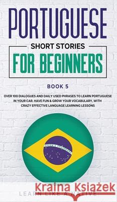Portuguese Short Stories for Beginners Book 5: Over 100 Dialogues & Daily Used Phrases to Learn Portuguese in Your Car. Have Fun & Grow Your Vocabular Learn Like a Native 9781802090499 Learn Like a Native