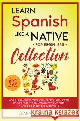 Learn Spanish Like a Native for Beginners Collection - Level 1 & 2: Learning Spanish in Your Car Has Never Been Easier! Have Fun with Crazy Vocabulary Learn Like a Native 9781802090529 Learn Like a Native