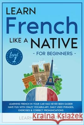 Learn French Like a Native for Beginners - Level 1: Learning French in Your Car Has Never Been Easier! Have Fun with Crazy Vocabulary, Daily Used Phra Learn Like a Native 9781802090536 Learn Like a Native