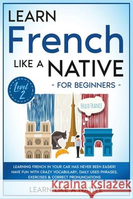 Learn French Like a Native for Beginners - Level 2: Learning French in Your Car Has Never Been Easier! Have Fun with Crazy Vocabulary, Daily Used Phra Learn Like a Native 9781802090543 Learn Like a Native
