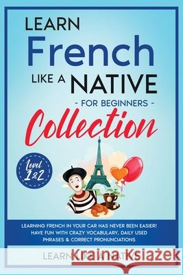 Learn French Like a Native for Beginners Collection - Level 1 & 2: Learning French in Your Car Has Never Been Easier! Have Fun with Crazy Vocabulary, Learn Like a Native 9781802090550 Learn Like a Native