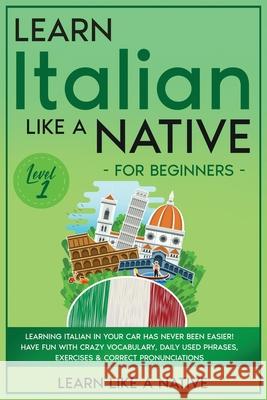 Learn Italian Like a Native for Beginners - Level 1: Learning Italian in Your Car Has Never Been Easier! Have Fun with Crazy Vocabulary, Daily Used Ph Learn Like a Native 9781802090567 Learn Like a Native