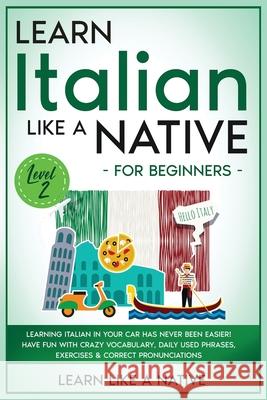 Learn Italian Like a Native for Beginners - Level 2: Learning Italian in Your Car Has Never Been Easier! Have Fun with Crazy Vocabulary, Daily Used Ph Learn Like a Native 9781802090574 Learn Like a Native