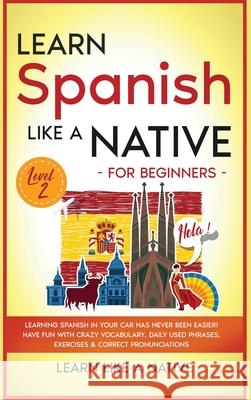 Learn Spanish Like a Native for Beginners - Level 2: Learning Spanish in Your Car Has Never Been Easier! Have Fun with Crazy Vocabulary, Daily Used Ph Learn Like a Native 9781802090604 Learn Like a Native