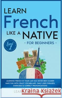 Learn French Like a Native for Beginners - Level 1: Learning French in Your Car Has Never Been Easier! Have Fun with Crazy Vocabulary, Daily Used Phra Learn Like a Native 9781802090628 Learn Like a Native