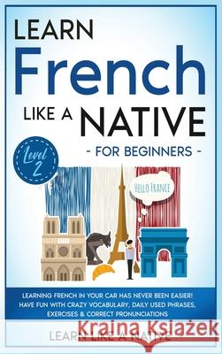 Learn French Like a Native for Beginners - Level 2: Learning French in Your Car Has Never Been Easier! Have Fun with Crazy Vocabulary, Daily Used Phra Learn Like a Native 9781802090635 Learn Like a Native