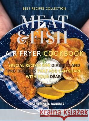 Meat and Fish Air Fryer Oven Cookbook: Special Pre - Diabetic and Diabetic Main Courses to Be Shared with Others Catherine B. Roberts 9781802114874