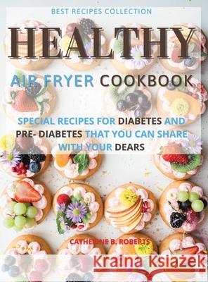 Healthy Air Fryer Oven Cookbook: Special Pre - Diabetic and Diabetic Snacks and Lunch to Be Shared with Others Catherine B. Roberts 9781802114881