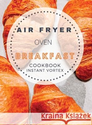 Breakfast Air Fryer Oven Cookbook Instant Vortex: Delicious Air Fryer Oven Breakfast Recipes For Greedy People Catherine B. Roberts 9781802114898