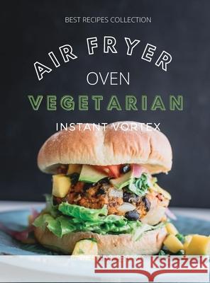 Vegetarian Air Fryer Oven Cookbook Instant Vortex: Meatless Air Fryer Oven Recipes For Greedy People Catherine B. Roberts 9781802114904