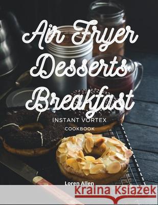 Air Fryer Dessert Breakfast Cookbook - Instant Vortex and All Air Fryers: Tasty Air Fryer Oven Breakfast and Desserts Recipes Easy To Cook Loren Allen 9781802114928 Loren Allen