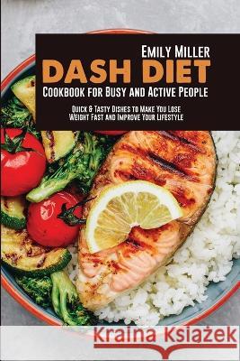 Dash Diet Cookbook for Busy and Active People: Quick & Tasty Dishes to Make You Lose Weight Fast and Improve Your Lifestyle Emily Miller   9781802115987 Emily Miller