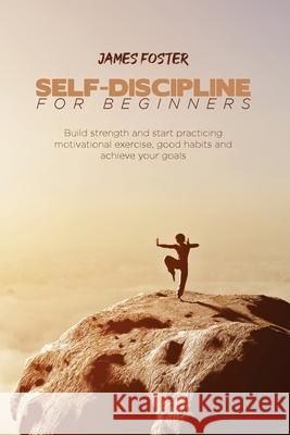 Self-Discipline for Beginners: Build strength and start practicing motivational exercise, good habits and achieve your goals James Foster 9781802165913