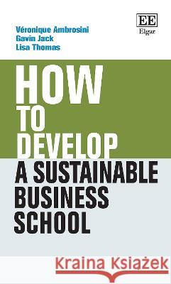 How to Develop a Sustainable Business School Veronique Ambrosini, Gavin Jack, Lisa Thomas 9781802201208 