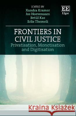 Frontiers in Civil Justice: Privatisation, Monetisation and Digitisation Xandra Kramer, Jos Hoevenaars, Betül Kas, Erlis Themeli 9781802203813