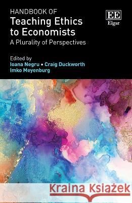 Handbook of Teaching Ethics to Economists: A Plurality of Perspectives Ioana Negru, Craig Duckworth, Imko Meyenburg 9781802207156 Edward Elgar Publishing Ltd