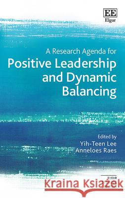 A Research Agenda for Positive Leadership and Dynamic Balancing Yih–teen Lee, Anneloes Raes 9781802208108