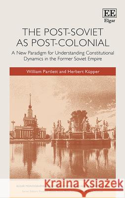 The Post-Soviet as Post-Colonial: A New Paradigm for Understanding Constitutional Dynamics in the Former Soviet Empire William Partlett Herbert Ku pper  9781802209433