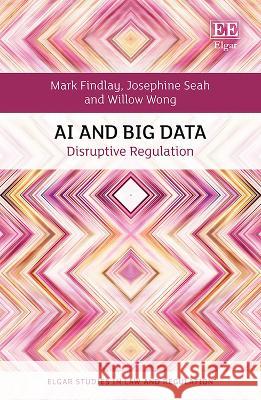AI and Big Data – Disruptive Regulation Mark Findlay, Josephine Seah, Willow Wong 9781802209518