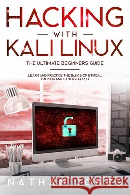 Hacking with Kali Linux THE ULTIMATE BEGINNERS GUIDE: Learn and Practice the Basics of Ethical Hacking and Cybersecurity Nathan Jones 9781802217391