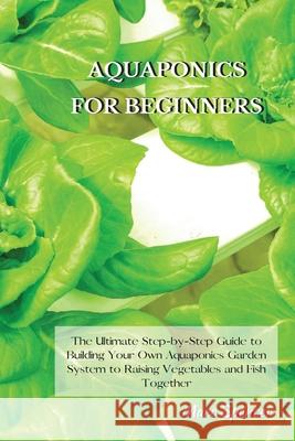 Aquaponics for Beginners: The Ultimate Step-by-Step Guide to Building Your Own Aquaponics Garden System to Raising Vegetables and Fish Together Marc Spencer 9781802227420 Marc Spencer